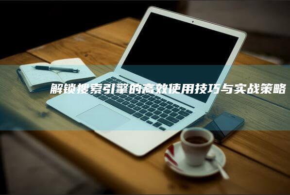 解锁搜索引擎的高效使用技巧与实战策略